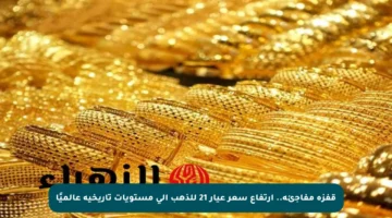قفزة مفاجئة.. ارتفاع سعر عيار 21 للذهب إلى مستويات تاريخية عالميًا